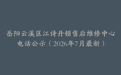 岳阳云溪区江诗丹顿售后维修中心电话公示（2026年7月最新）