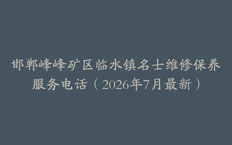邯郸峰峰矿区临水镇名士维修保养服务电话（2026年7月最新）