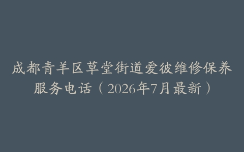 成都青羊区草堂街道爱彼维修保养服务电话（2026年7月最新）