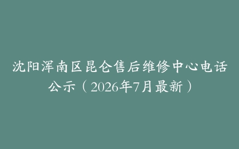 沈阳浑南区昆仑售后维修中心电话公示（2026年7月最新）