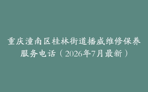 重庆潼南区桂林街道播威维修保养服务电话（2026年7月最新）