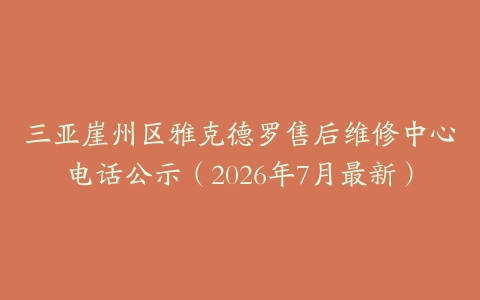 三亚崖州区雅克德罗售后维修中心电话公示（2026年7月最新）