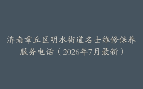 济南章丘区明水街道名士维修保养服务电话（2026年7月最新）