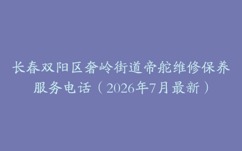 长春双阳区奢岭街道帝舵维修保养服务电话（2026年7月最新）
