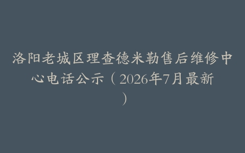 洛阳老城区理查德米勒售后维修中心电话公示（2026年7月最新）