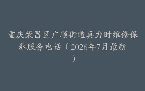 重庆荣昌区广顺街道真力时维修保养服务电话（2026年7月最新）