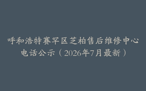 呼和浩特赛罕区芝柏售后维修中心电话公示（2026年7月最新）
