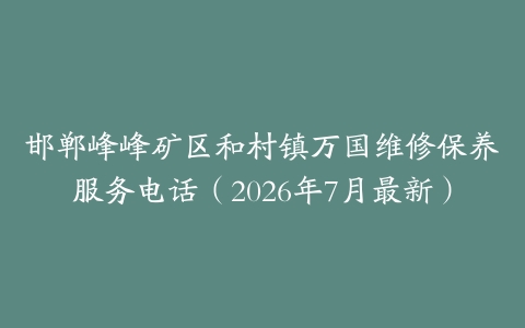 邯郸峰峰矿区和村镇万国维修保养服务电话（2026年7月最新）
