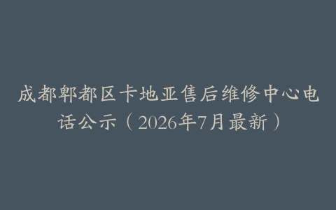 成都郫都区卡地亚售后维修中心电话公示（2026年7月最新）