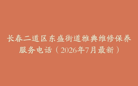 长春二道区东盛街道雅典维修保养服务电话（2026年7月最新）