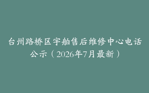 台州路桥区宇舶售后维修中心电话公示（2026年7月最新）