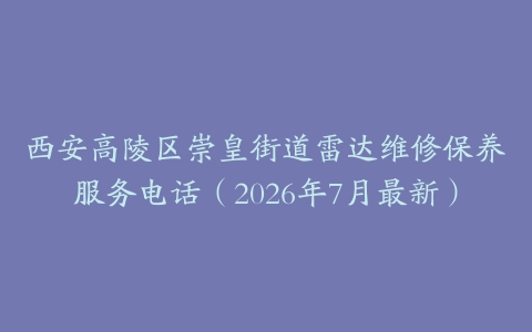 西安高陵区崇皇街道雷达维修保养服务电话（2026年7月最新）