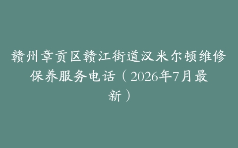 赣州章贡区赣江街道汉米尔顿维修保养服务电话（2026年7月最新）