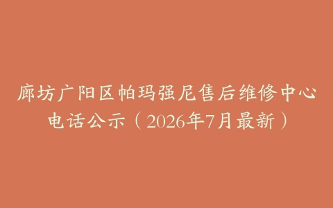 廊坊广阳区帕玛强尼售后维修中心电话公示（2026年7月最新）