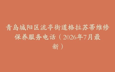 青岛城阳区流亭街道格拉苏蒂维修保养服务电话（2026年7月最新）