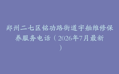 郑州二七区铭功路街道宇舶维修保养服务电话（2026年7月最新）
