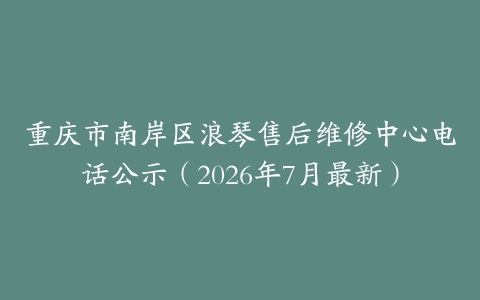 重庆市南岸区浪琴售后维修中心电话公示（2026年7月最新）