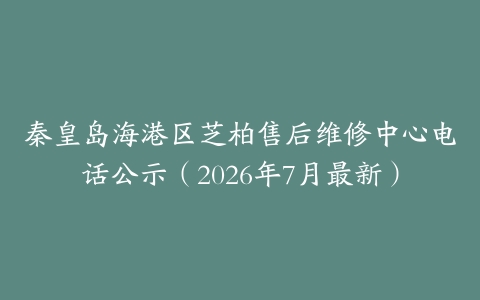 秦皇岛海港区芝柏售后维修中心电话公示（2026年7月最新）