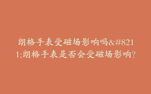 朗格手表受磁场影响吗–朗格手表是否会受磁场影响？