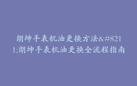 朗坤手表机油更换方法–朗坤手表机油更换全流程指南