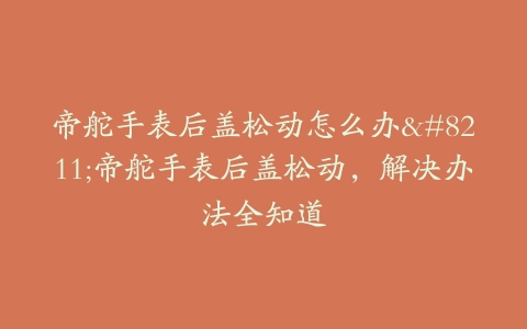 帝舵手表后盖松动怎么办–帝舵手表后盖松动，解决办法全知道
