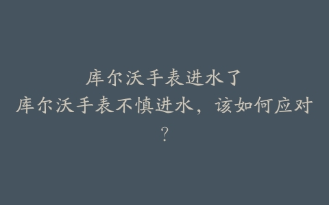 库尔沃手表进水了–库尔沃手表不慎进水，该如何应对？