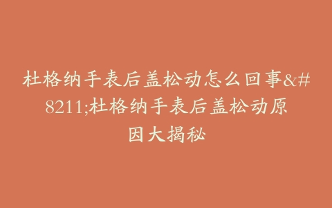杜格纳手表后盖松动怎么回事–杜格纳手表后盖松动原因大揭秘