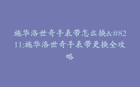 施华洛世奇手表带怎么换–施华洛世奇手表带更换全攻略