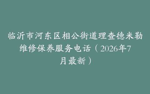 临沂市河东区相公街道理查德米勒维修保养服务电话（2026年7月最新）