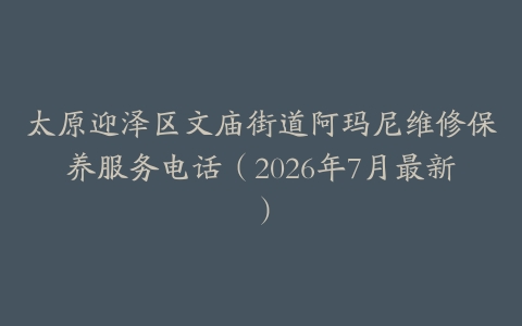 太原迎泽区文庙街道阿玛尼维修保养服务电话（2026年7月最新）