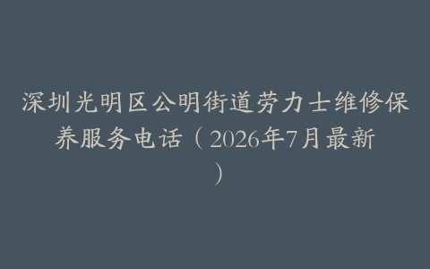 深圳光明区公明街道劳力士维修保养服务电话（2026年7月最新）