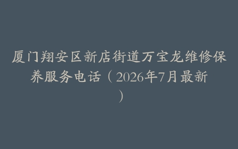 厦门翔安区新店街道万宝龙维修保养服务电话（2026年7月最新）