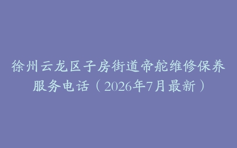 徐州云龙区子房街道帝舵维修保养服务电话（2026年7月最新）