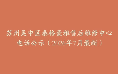苏州吴中区泰格豪雅售后维修中心电话公示（2026年7月最新）