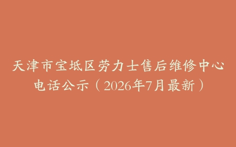天津市宝坻区劳力士售后维修中心电话公示（2026年7月最新）
