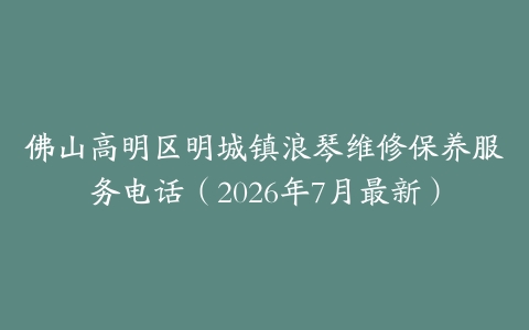 佛山高明区明城镇浪琴维修保养服务电话（2026年7月最新）