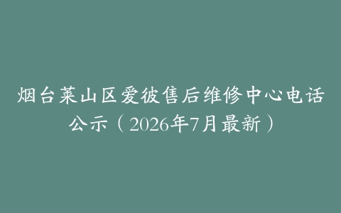 烟台莱山区爱彼售后维修中心电话公示（2026年7月最新）