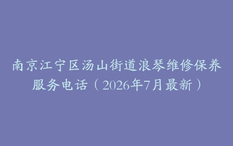 南京江宁区汤山街道浪琴维修保养服务电话（2026年7月最新）