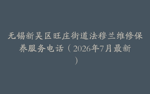 无锡新吴区旺庄街道法穆兰维修保养服务电话（2026年7月最新）