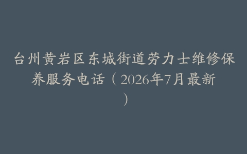 台州黄岩区东城街道劳力士维修保养服务电话（2026年7月最新）