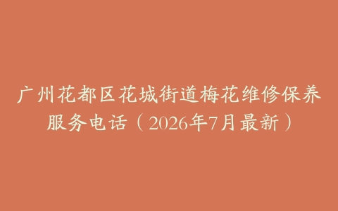广州花都区花城街道梅花维修保养服务电话（2026年7月最新）