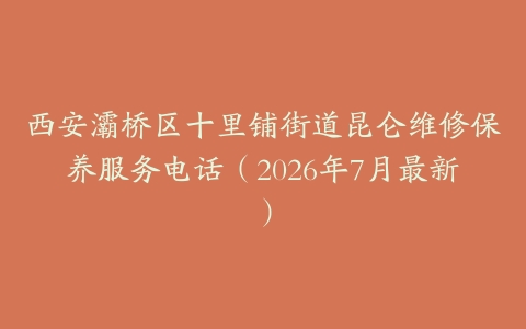 西安灞桥区十里铺街道昆仑维修保养服务电话（2026年7月最新）