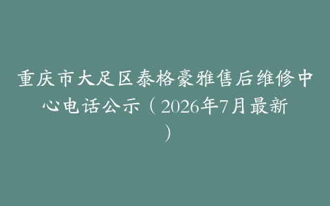 重庆市大足区泰格豪雅售后维修中心电话公示（2026年7月最新）