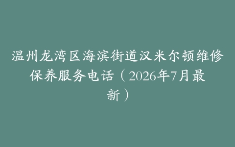 温州龙湾区海滨街道汉米尔顿维修保养服务电话（2026年7月最新）