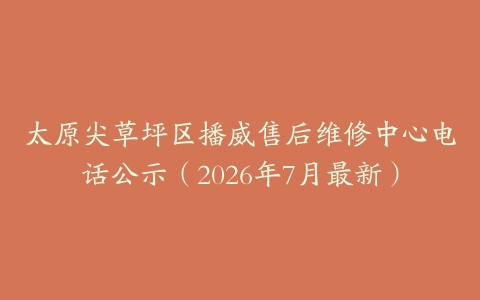 太原尖草坪区播威售后维修中心电话公示（2026年7月最新）