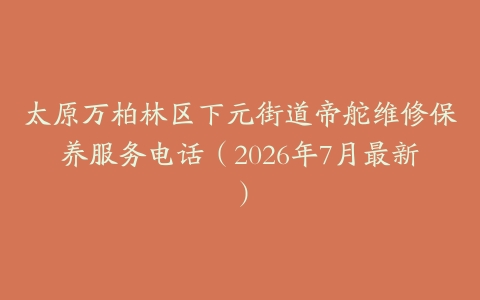 太原万柏林区下元街道帝舵维修保养服务电话（2026年7月最新）