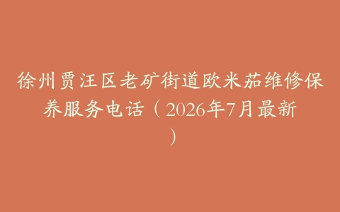 徐州贾汪区老矿街道欧米茄维修保养服务电话（2026年7月最新）