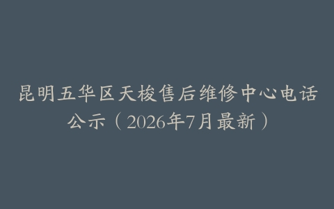 昆明五华区天梭售后维修中心电话公示（2026年7月最新）