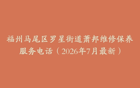 福州马尾区罗星街道萧邦维修保养服务电话（2026年7月最新）