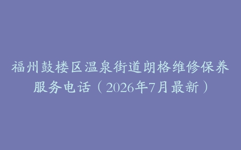 福州鼓楼区温泉街道朗格维修保养服务电话（2026年7月最新）